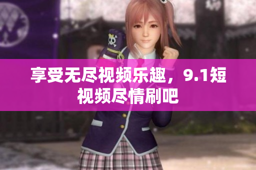 享受无尽视频乐趣，9.1短视频尽情刷吧