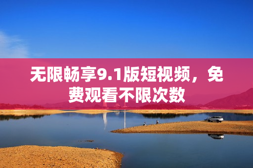 无限畅享9.1版短视频，免费观看不限次数