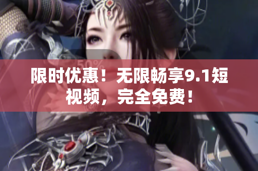 限时优惠！无限畅享9.1短视频，完全免费！
