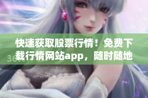 快速获取股票行情！免费下载行情网站app，随时随地掌握股市动态！