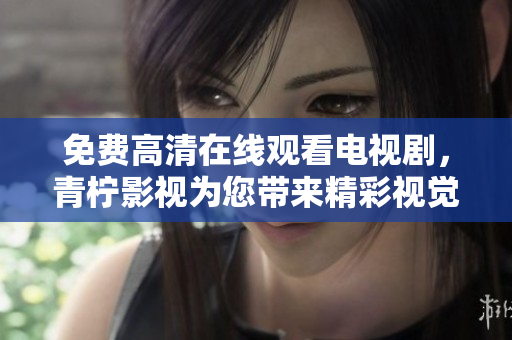 免费高清在线观看电视剧，青柠影视为您带来精彩视觉享受