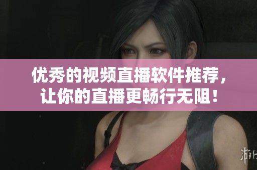 优秀的视频直播软件推荐，让你的直播更畅行无阻！