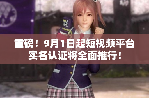 重磅！9月1日起短视频平台实名认证将全面推行！