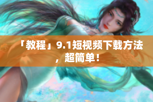 「教程」9.1短视频下载方法，超简单！