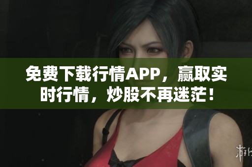 免费下载行情APP，赢取实时行情，炒股不再迷茫！