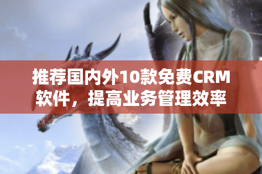 推荐国内外10款免费CRM软件，提高业务管理效率