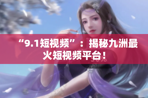“9.1短视频”：揭秘九洲最火短视频平台！