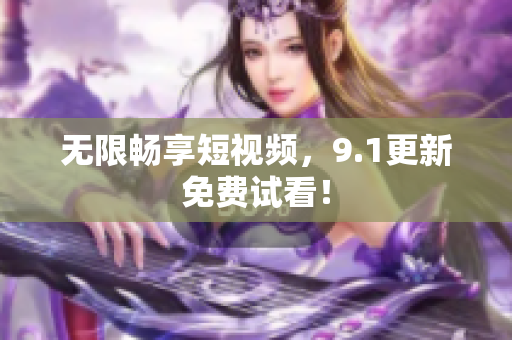 无限畅享短视频，9.1更新免费试看！
