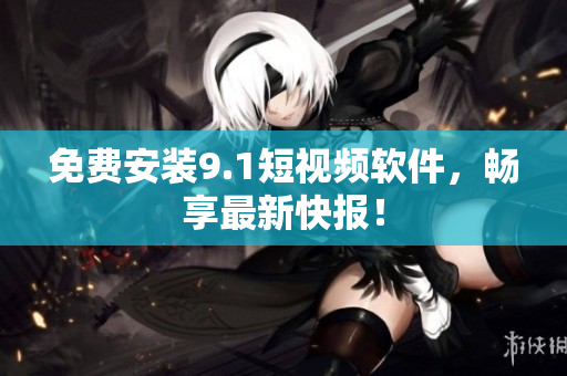 免费安装9.1短视频软件，畅享最新快报！