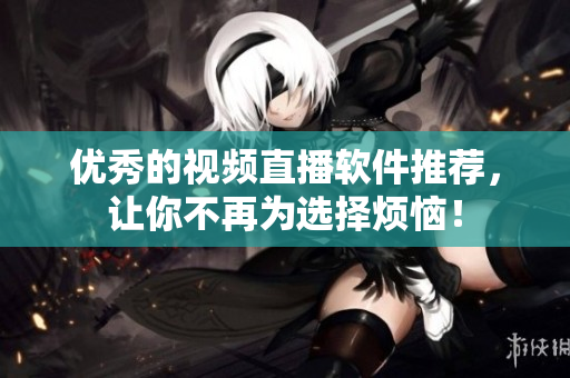 优秀的视频直播软件推荐，让你不再为选择烦恼！