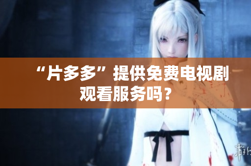 “片多多”提供免费电视剧观看服务吗？