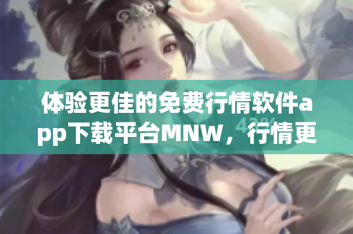 体验更佳的免费行情软件app下载平台MNW，行情更及时、服务更高效
