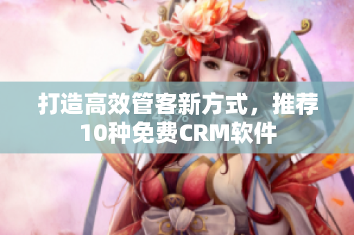 打造高效管客新方式，推荐10种免费CRM软件