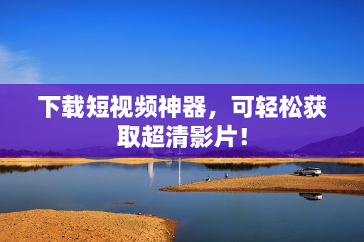 下载短视频神器，可轻松获取超清影片！