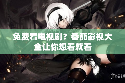 免费看电视剧？番茄影视大全让你想看就看