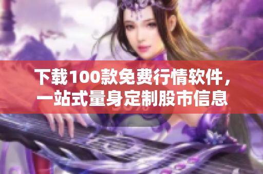 下载100款免费行情软件，一站式量身定制股市信息