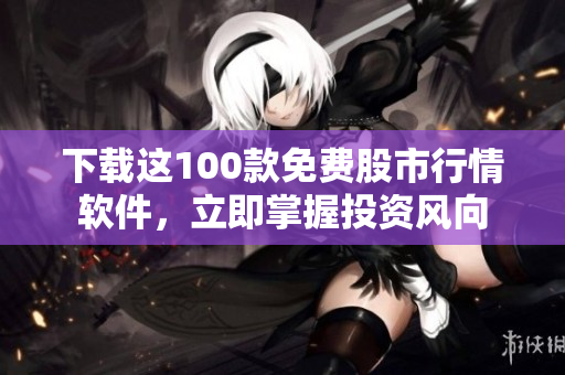 下载这100款免费股市行情软件，立即掌握投资风向