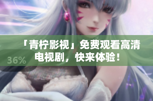「青柠影视」免费观看高清电视剧，快来体验！