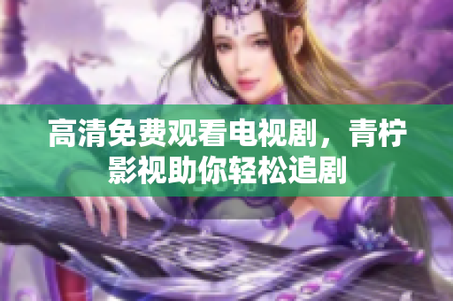 高清免费观看电视剧，青柠影视助你轻松追剧