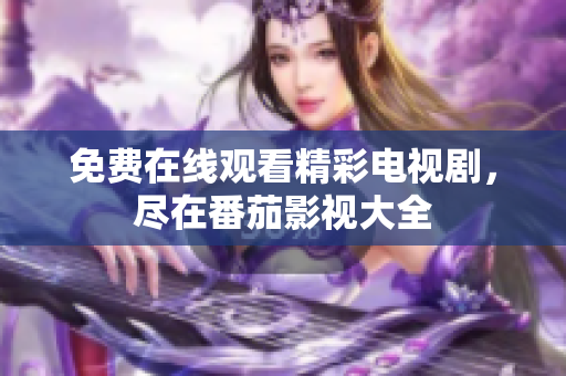 免费在线观看精彩电视剧，尽在番茄影视大全