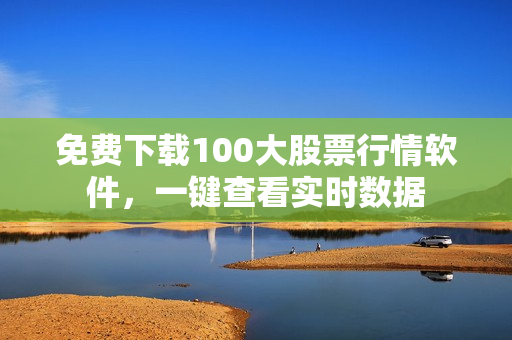 免费下载100大股票行情软件，一键查看实时数据