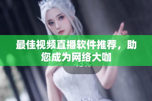 最佳视频直播软件推荐，助您成为网络大咖