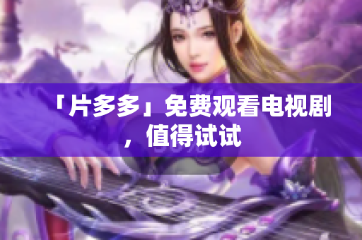 「片多多」免费观看电视剧，值得试试
