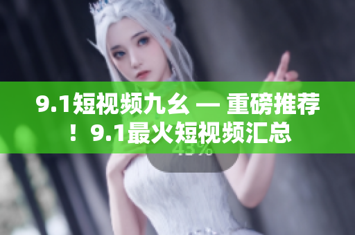 9.1短视频九幺 — 重磅推荐！9.1最火短视频汇总