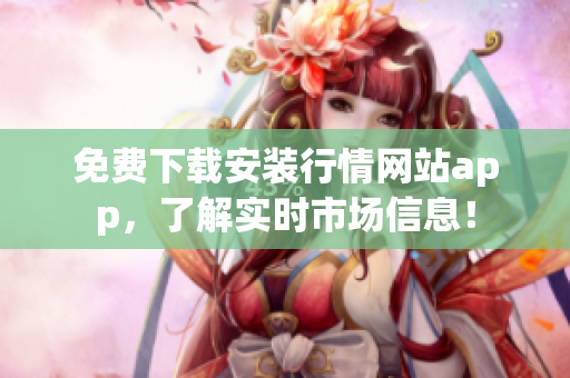 免费下载安装行情网站app，了解实时市场信息！