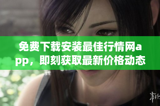 免费下载安装最佳行情网app，即刻获取最新价格动态