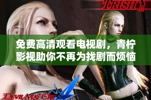 免费高清观看电视剧，青柠影视助你不再为找剧而烦恼