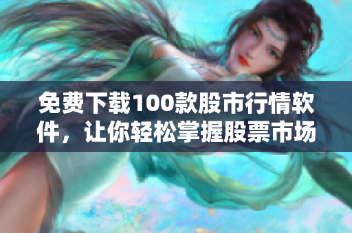 免费下载100款股市行情软件，让你轻松掌握股票市场