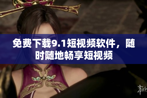 免费下载9.1短视频软件，随时随地畅享短视频