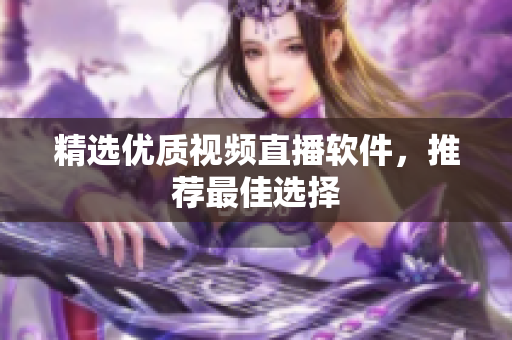 精选优质视频直播软件，推荐最佳选择