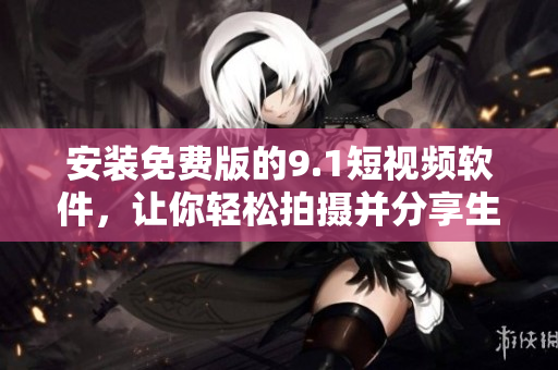 安装免费版的9.1短视频软件，让你轻松拍摄并分享生活