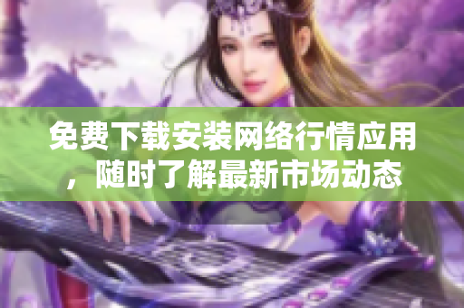 免费下载安装网络行情应用，随时了解最新市场动态