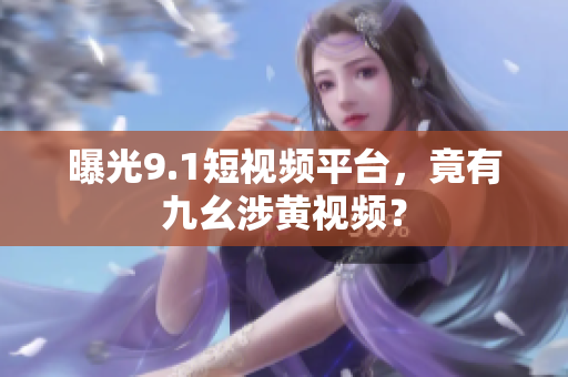 曝光9.1短视频平台，竟有九幺涉黄视频？
