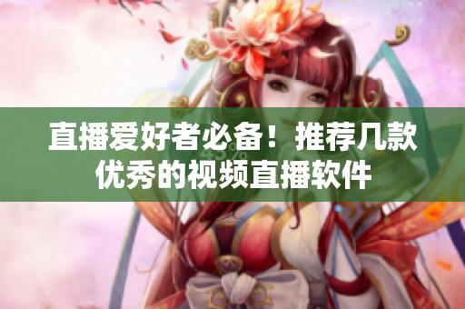 直播爱好者必备！推荐几款优秀的视频直播软件