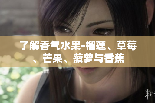 了解香气水果-榴莲、草莓、芒果、菠萝与香蕉