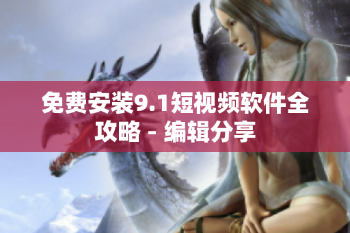 免费安装9.1短视频软件全攻略 - 编辑分享