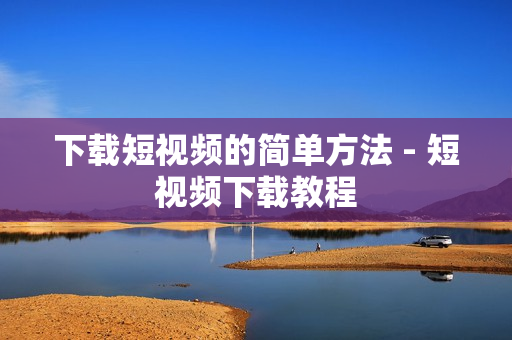下载短视频的简单方法 - 短视频下载教程