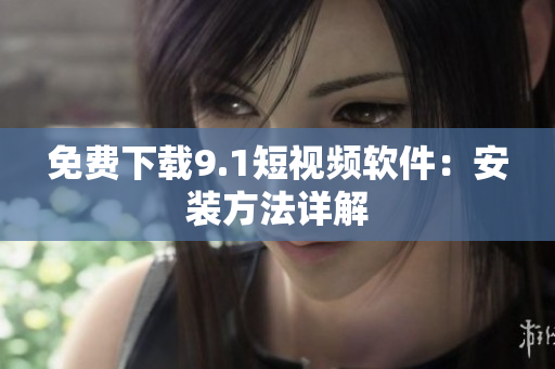 免费下载9.1短视频软件：安装方法详解