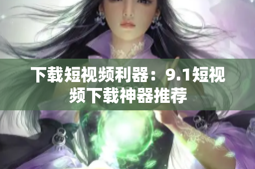 下载短视频利器：9.1短视频下载神器推荐