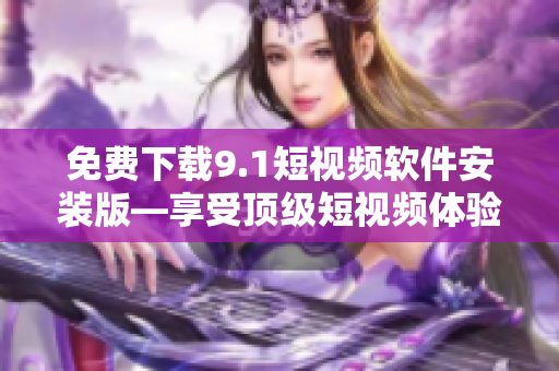 免费下载9.1短视频软件安装版—享受顶级短视频体验！