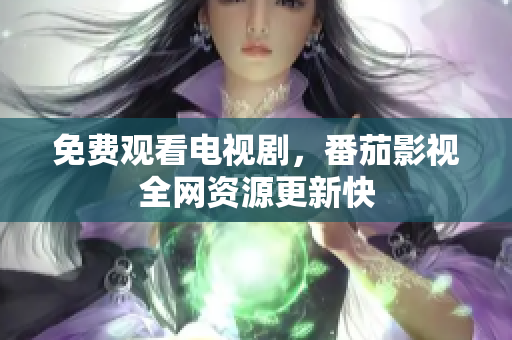 免费观看电视剧，番茄影视全网资源更新快