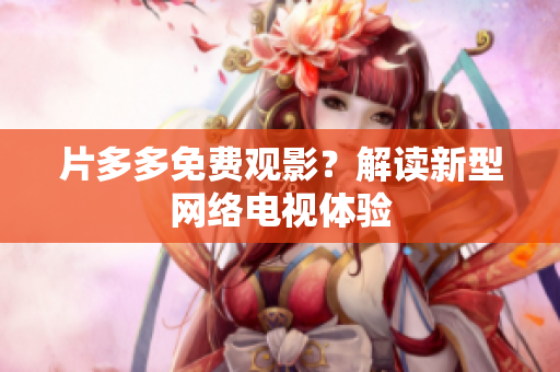 片多多免费观影？解读新型网络电视体验