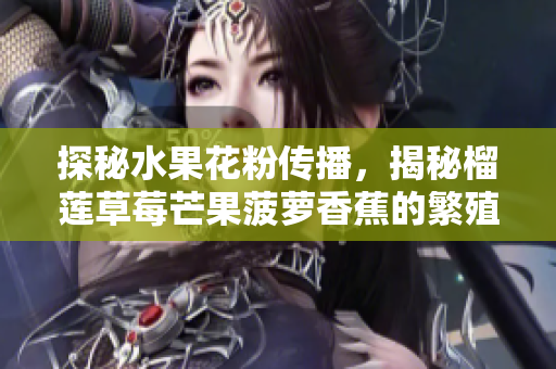 探秘水果花粉传播，揭秘榴莲草莓芒果菠萝香蕉的繁殖奥秘