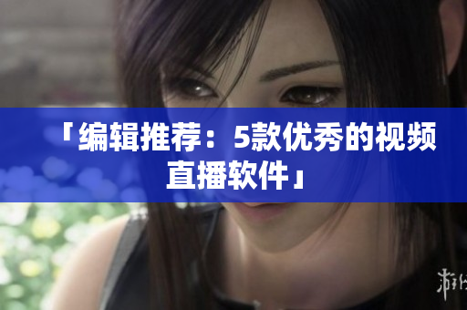 「编辑推荐：5款优秀的视频直播软件」