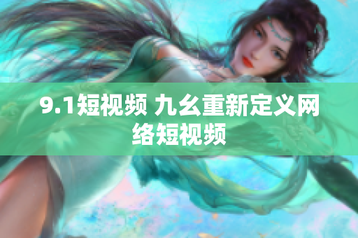 9.1短视频 九幺重新定义网络短视频