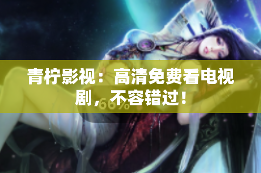 青柠影视：高清免费看电视剧，不容错过！